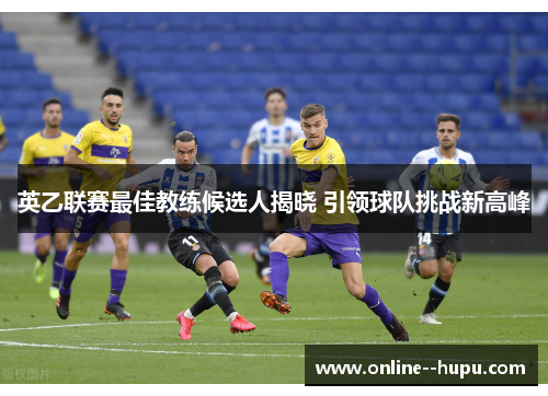 英乙联赛最佳教练候选人揭晓 引领球队挑战新高峰 英乙联赛最佳教练候选人揭晓 引领球队挑战新高峰