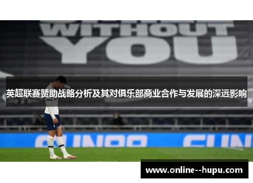 英超联赛赞助战略分析及其对俱乐部商业合作与发展的深远影响 英超联赛赞助战略分析及其对俱乐部商业合作与发展的深远影响