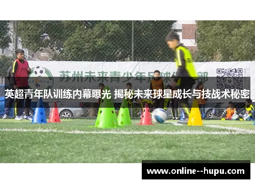 英超青年队训练内幕曝光 揭秘未来球星成长与技战术秘密 英超青年队训练内幕曝光 揭秘未来球星成长与技战术秘密