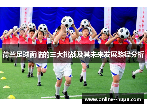 荷兰足球面临的三大挑战及其未来发展路径分析 荷兰足球面临的三大挑战及其未来发展路径分析