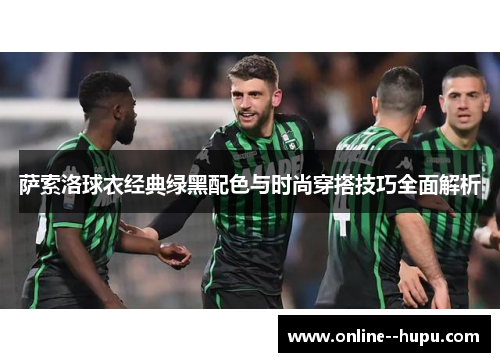 萨索洛球衣经典绿黑配色与时尚穿搭技巧全面解析 萨索洛球衣经典绿黑配色与时尚穿搭技巧全面解析