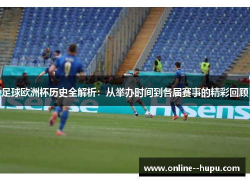 足球欧洲杯历史全解析:从举办时间到各届赛事的精彩回顾 足球欧洲杯历史全解析:从举办时间到各届赛事的精彩回顾