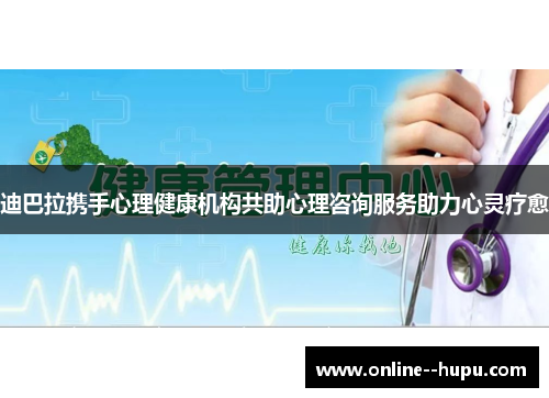 迪巴拉携手心理健康机构共助心理咨询服务助力心灵疗愈 迪巴拉携手心理健康机构共助心理咨询服务助力心灵疗愈