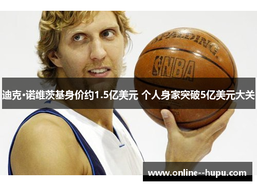 迪克·诺维茨基身价约1.5亿美元 个人身家突破5亿美元大关