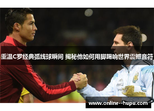 重温C罗经典弧线球瞬间 揭秘他如何用脚踢响世界震撼音符 重温C罗经典弧线球瞬间 揭秘他如何用脚踢响世界震撼音符