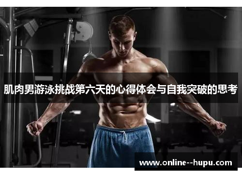 肌肉男游泳挑战第六天的心得体会与自我突破的思考