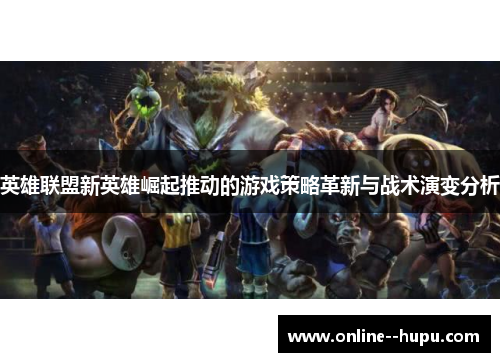 英雄联盟新英雄崛起推动的游戏策略革新与战术演变分析