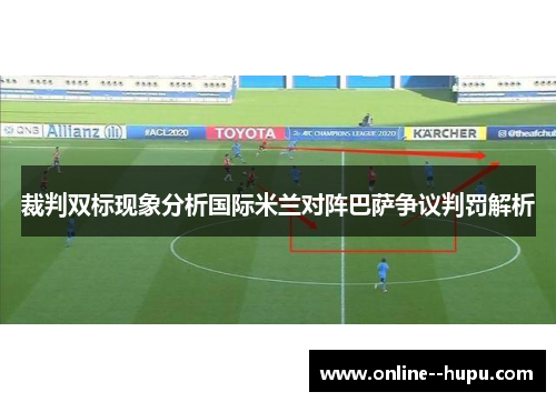 裁判双标现象分析国际米兰对阵巴萨争议判罚解析 裁判双标现象分析国际米兰对阵巴萨争议判罚解析