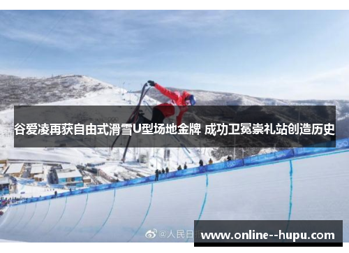 谷爱凌再获自由式滑雪U型场地金牌 成功卫冕崇礼站创造历史