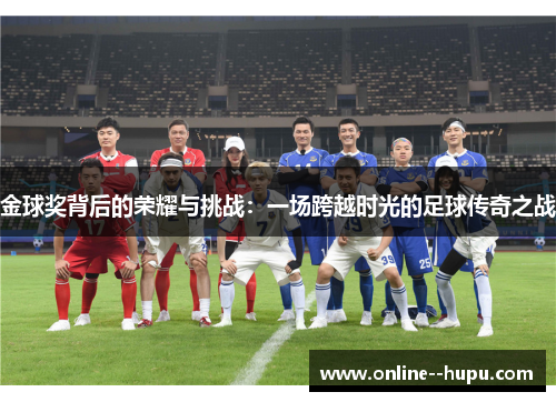 金球奖背后的荣耀与挑战:一场跨越时光的足球传奇之战 金球奖背后的荣耀与挑战:一场跨越时光的足球传奇之战