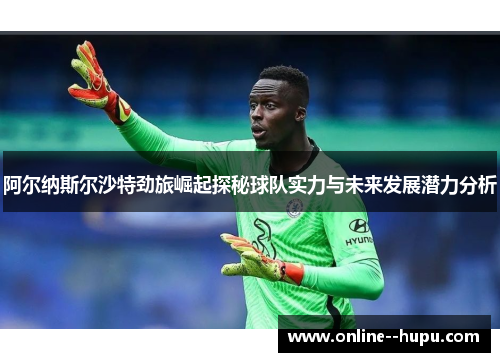 阿尔纳斯尔沙特劲旅崛起探秘球队实力与未来发展潜力分析