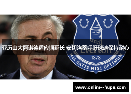 亚历山大阿诺德适应期延长 安切洛蒂呼吁球迷保持耐心