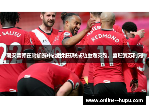 南安普顿在附加赛中战胜利兹联成功重返英超，喜迎复苏时刻