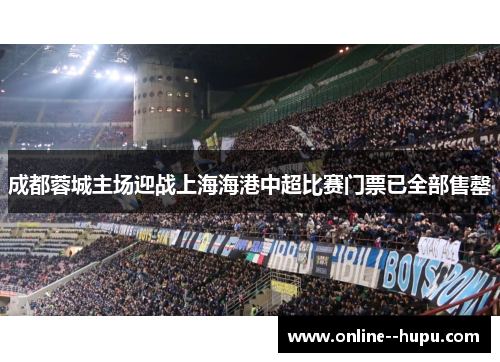 成都蓉城主场迎战上海海港中超比赛门票已全部售罄 成都蓉城主场迎战上海海港中超比赛门票已全部售罄