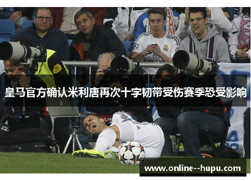 皇马官方确认米利唐再次十字韧带受伤赛季恐受影响