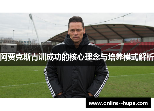 阿贾克斯青训成功的核心理念与培养模式解析