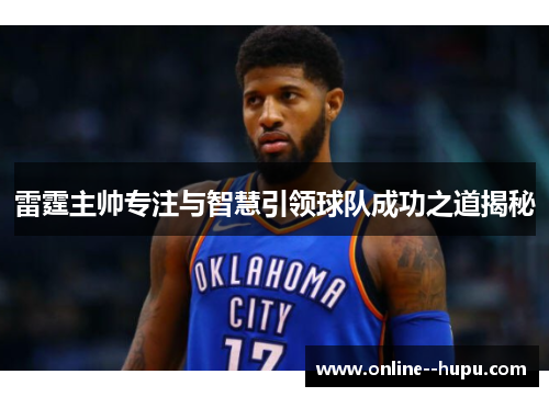 雷霆主帅专注与智慧引领球队成功之道揭秘 雷霆主帅专注与智慧引领球队成功之道揭秘