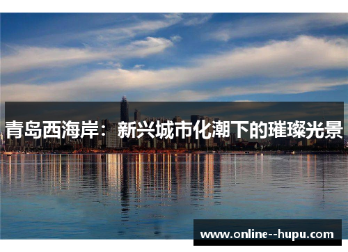 青岛西海岸：新兴城市化潮下的璀璨光景