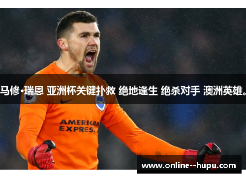 马修·瑞恩 亚洲杯关键扑救 绝地逢生 绝杀对手 澳洲英雄。