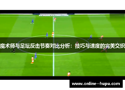 魔术师与足坛反击节奏对比分析：技巧与速度的完美交织