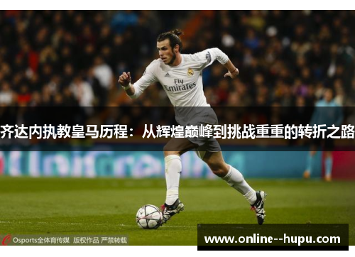 齐达内执教皇马历程：从辉煌巅峰到挑战重重的转折之路