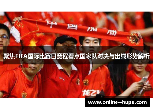 聚焦FIFA国际比赛日赛程看点国家队对决与出线形势解析 聚焦FIFA国际比赛日赛程看点国家队对决与出线形势解析