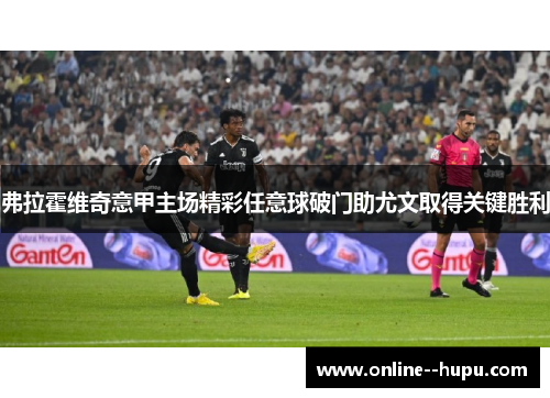 弗拉霍维奇意甲主场精彩任意球破门助尤文取得关键胜利 弗拉霍维奇意甲主场精彩任意球破门助尤文取得关键胜利