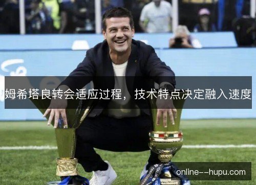 姆希塔良转会适应过程，技术特点决定融入速度